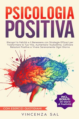 PSICOLOGIA POSITIVA: RISCOPRI LA FELICITÀ E IL BENESSERE CON STRATEGIE EFFICACI PER TRASFORMARE LA TUA VITA, AUMENTARE L'AUTOSTIMA, COLTIVARE RELAZIONI POSITIVE E VIVERE SERENAMENTE OGNI GIORNO