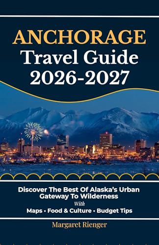 Anchorage Travel Guide 2026-2027: Discover The Best Of Alaska’s Urban Gateway To Wilderness With Maps, Food & Culture, And Budget Tips (Open World Travel Series Book 8)