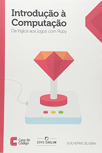 Introdução à Computação. Da Lógica aos Jogos com Ruby
