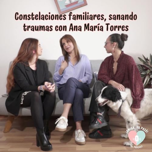 Constelaciones familiares, sanando traumas con Ana Mar&iacute;a Torres | &iexcl;Amiga, ya pas&oacute;! El Podcast.