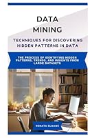 DATA MINING TECHNIQUES FOR DISCOVERING HIDDEN PATTERNS IN DATA: The process of identifying hidden patterns, trends, and insights from large datasets B0F6D996ZV Book Cover