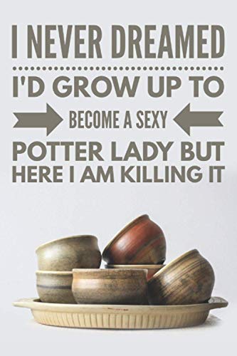 Télécharger I Never Dreamed I'd Grow Up To Become A Sexy Potter Lady But Here I am Killing it.: Pottery Project PDF