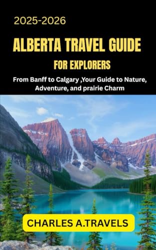 ALBERTA TRAVEL GUIDE FOR EXPLORERS: From Banff to Calgary Your Guide to Nature, Adventure, and Prairie Charm