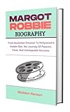 MARGOT ROBBIE BIOGRAPHY: From Australian Dreamer To Hollywood?s Golden Star, Her Journey Of Passion, Fame, And Unstoppable Success (English Edition)