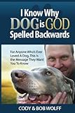 I Know Why Dog Is GOD Spelled Backwards: For Anyone Who’s Ever Loved a Dog This Is the Message They Want You to Know