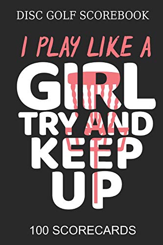Disc Golf Scorebook I Play like A Girl Try And Keep Up 100 Scorecards: Scorebook for 4 Players - Great gift Idea Disc Golf Player
