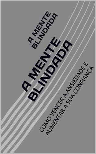 A MENTE BLINDADA: COMO VENCER A ANSIEDADE E AUMENTAR A SUA CONFIANÇA