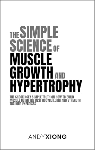 The Simple Science of Muscle Growth and Hypertrophy: The Shockingly Simple Truth on How to Build Muscle using the Best Bodybuilding and Strength Training Exercises