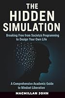 THE HIDDEN SIMULATION: Breaking Free from Society’s Programming to Design Your Own Life: A Comprehensive Academic Guide to Mindset Liberation B0GLGKNKF1 Book Cover