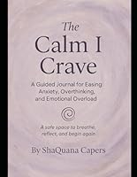 The Calm I Crave: A Guided Journal for Easing Anxiety, Overthinking, and Emotional Overload B0F5GXPPGK Book Cover