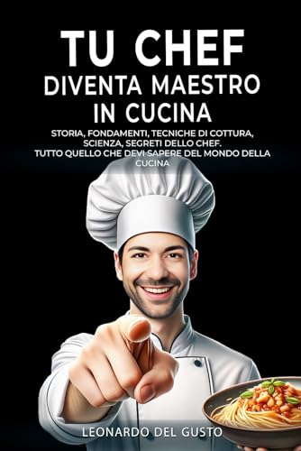 TU CHEF DIVENTA MAESTRO IN CUCINA: Storia, fondamenti, tecniche di cottura, scienza, segreti dello chef. Tutto quello che devi sapere del mondo della cucin