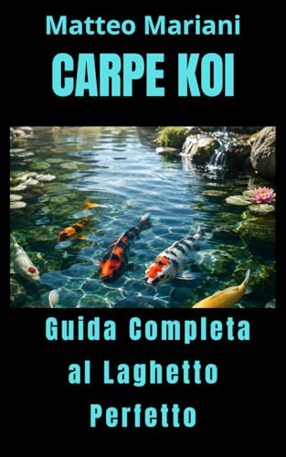 Carpe Koi: Guida Completa al Laghetto Perfetto: Costruzione, allevamento, cura e gestione professionale delle koi per un laghetto sano, equilibrato e spettacolare