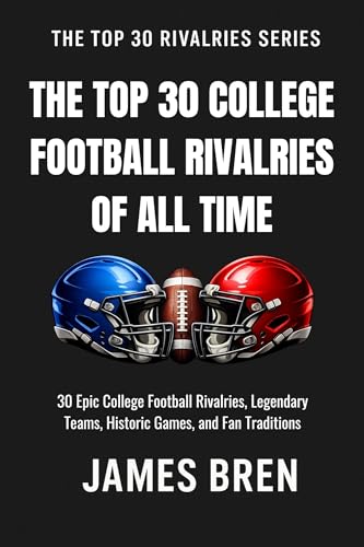 The Top 30 College Football Rivalries of all Time: 30 Epic College Football Rivalries, Legendary...