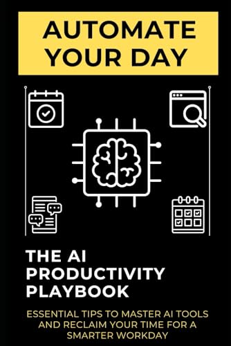 Automate Your Day: The AI Productivity Playbook: Essential Tips to Master AI Tools and Reclaim Your Time for a Smarter Workday