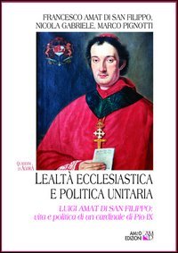Lealtà Ecclesiastica E Politica Unitaria. Luigi Amat Di San Filippo: Vita E Politica Di Un Cardinale Di Pio Ix Lealtà Ecclesiastica E Politica Unitaria. Luigi Amat Di San Filippo: Vita E Politica Di Un Cardinale Di Pio Ix