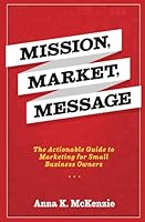 Mission, Market, Message: The Actionable Guide to Marketing for Small Business Owners 1733290613 Book Cover