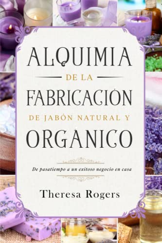 ALQUIMIA DE LA FABRICACIÓN DE JABÓN NATURAL Y ORGÁNICO: De pasatiempo a un exitoso negocio en casa