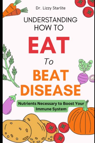 Understanding How To Eat To Beat Disease: Nutrients Necessary To Boost Your Immune System