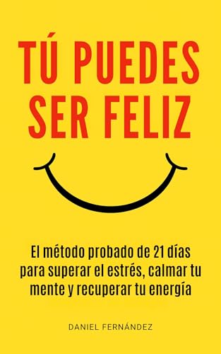 Tú Puedes Ser Feliz: El Método Probado de 21 Días Para Superar El Estrés, Calmar Tu Mente Y R...