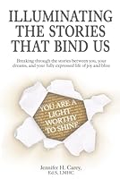 Illuminating the Stories that Bind Us: Breaking Through the Stories Between You, Your Dreams, and Your Fully Expressed Life of Joy and Bliss B0DF7TX3SZ Book Cover
