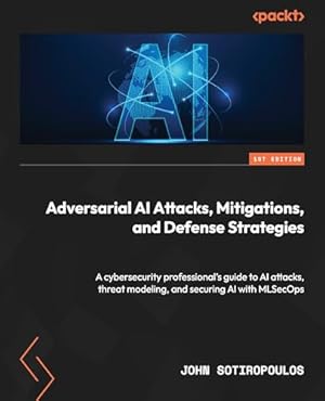 Book cover Adversarial AI Attacks, Mitigations, and Defense Strategies: A cybersecurity professional's guide to AI attacks, threat modeling, and securing AI with MLSecOps