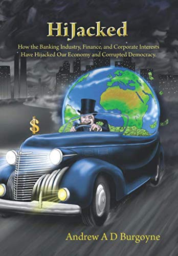 Hijacked: How the Banking Industry, Finance, and Corporate Interests, Have Hijacked Our Economy and Corrupted Democracy