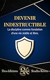  Devenir indestructible: Forger un mental de fer, garder la paix dans le chaos, et reprendre le contrôle de sa vie.
