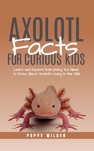 Axolotl Facts for Curious Kids: Learn and Explore Everything You Need to Know About Axolotls Living in the Wild (English Edition)