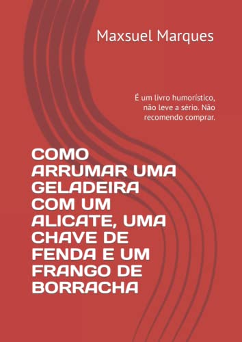 COMO ARRUMAR UMA GELADEIRA COM UM ALICATE, UMA CHAVE DE FENDA E UM FRANGO DE BORRACHA: É um livro humorístico, não leve a sério. Não recomendo comprar.