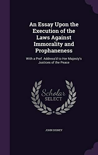 An Essay Upon the Execution of the Laws Against Immorality and Prophaneness: With a Pref. Address'd to Her Majesty's Justices of the Peace
