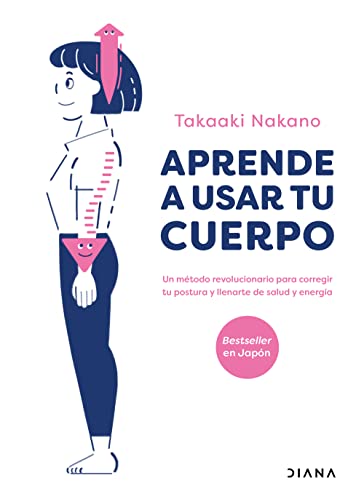 Aprende a usar tu cuerpo: Un Método Revolucionario Para Corregir Tu Postura Y Llenarte De Salud Y Energía
