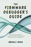 THE FIRMWARE DEBUGGER'S GUIDE: Troubleshooting Memory Corruption, Stack Overflows, and Linker Errors in Embedded C (THE EMBEDDED ARCHITECT SERIES)