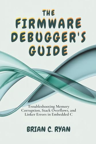 THE FIRMWARE DEBUGGER'S GUIDE: Troubleshooting Memory Corruption, Stack Overflows, and Linker Errors in Embedded C (THE EMBEDDED ARCHITECT SERIES)