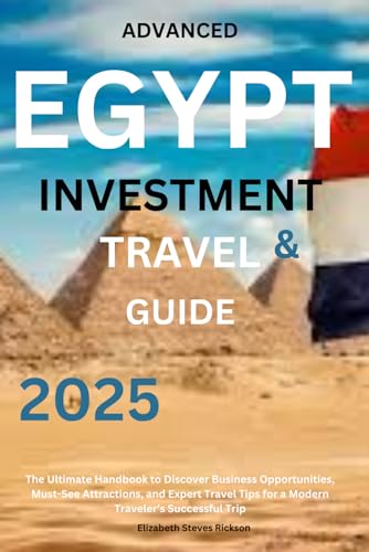 ADVANCED EGYPT INVESTMENT & TRAVEL GUIDE 2025: The Ultimate Handbook to Discover Business Opportunities, Must-See Attractions, and Expert Travel Tips for a Modern Traveler’s Successful Trip