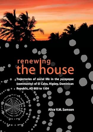 Renewing the House: Trajectories of Social Life in the Yucayeque (Community) of El Cabo, Higuey, Dominican Republic, Ad 800 to 1504 book cover
