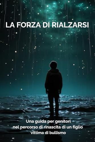 LA FORZA DI RIALZARSI: Una guida per genitori nel percorso di rinascita di un figlio vittima di bullismo (Italian Edition)