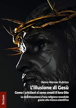 L'Illusione Di Gesu: Come I Cristiani Si Sono Creati Il Loro Dio