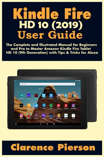 Kindle Fire HD 10 (2019) User Guide: The Complete and Illustrated Manual for Beginners and Pro to Master Amazon Kindle Fire Tablet HD 10 (9th ... for Alexa (Latest Kindle Ownerâ€™s Manual)