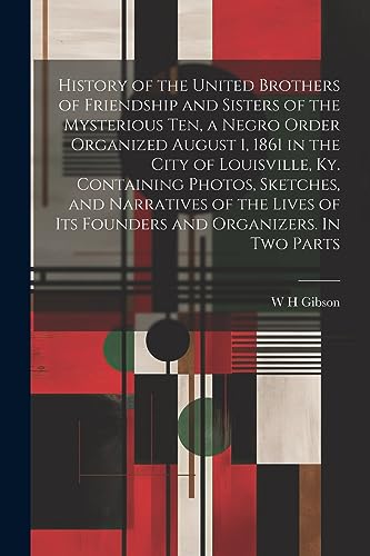 History of the United Brothers of Friendship and Sisters of the Mysterious Ten, a Negro Order Organized August 1, 1861 in the City of Louisville, Ky. ... of its Founders and Organizers. In two Parts