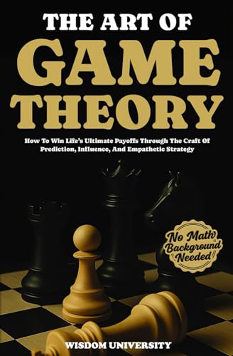 Compare Textbook Prices for The Art Of Game Theory: How To Win Life’s Ultimate Payoffs Through The Craft Of Prediction, Influence, And Empathetic Strategy Navigate The Labyrinth Of Decision Complexity ISBN 9798861574914 by University, Wisdom
