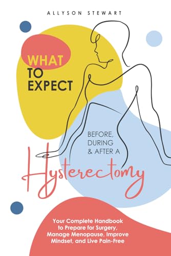 What to Expect Before, During & After a Hysterectomy: Your Complete Handbook to Prepare for Surgery, Manage Menopause, Improve Mindset, and Live Pain-Free