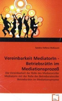 Vereinbarkeit MediatorIn - BetriebsrätIn im Mediationsprozeß: Die Vereinbarkeit der Rolle