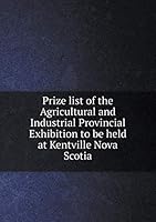 Prize list of the Agricultural and Industrial Provincial Exhibition to be held at Kentville Nova Scotia 5519258686 Book Cover