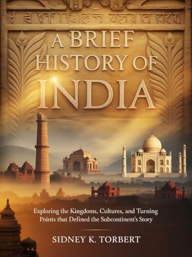 A BRIEF HISTORY OF INDIA: Exploring the Kingdoms, Cultures, and Turning Points That Defined the Subcontinent’s Story (History of Asian Countries)