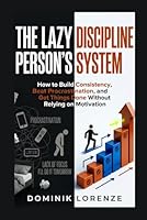 THE LAZY PERSON'S DISCIPLINE SYSTEM: How to Build Consistency, Beat Procrastination, and Get Things Done Without Relying on Motivation B0H2WV164H Book Cover