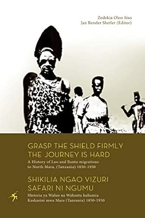 Grasp the Shield Firmly the Journey is Hard: A History of Luo and Bantu Migrations to North Mara, (Tanzania) 1850-1950 Grasp the Shield Firmly the Journey is Hard: A History of Luo and Bantu Migrations to North Mara, (Tanzania) 1850-1950 book cover