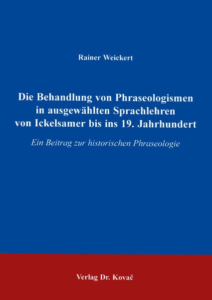 Die Behandlung von Phraseologismen in ausgewählten Sprachlehren von Ickelsamer bis ins 19. Jahrhundert . Ein Beitrag zur historischen Phraseologie ... Sprachwissenschaftliche Forschungsergebnisse)