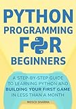 Python Programming for Beginners: A Step-by-Step Guide to Learning Python and Building Your First Game in Less Than A Month
