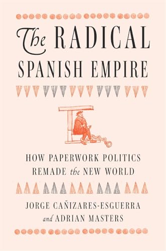 The Radical Spanish Empire: How Paperwork Politics Remade the New World