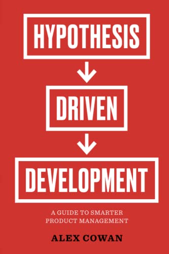 Hypothesis-Driven Development: A Guide to Smarter Product Management (Advanced Product Management Series)